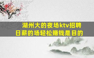 湖州大的夜场ktv招聘日薪的场轻松赚钱是目的